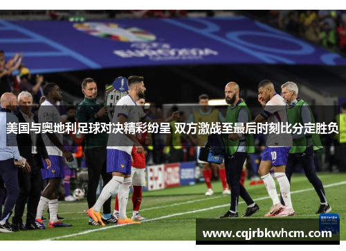 美国与奥地利足球对决精彩纷呈 双方激战至最后时刻比分定胜负
