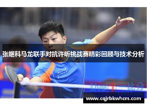 张继科马龙联手对抗许昕挑战赛精彩回顾与技术分析
